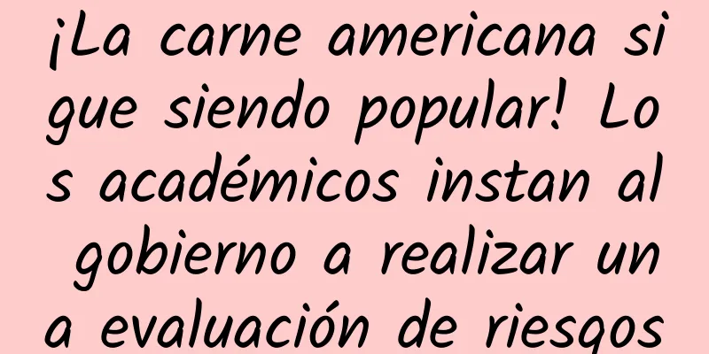 ¡La carne americana sigue siendo popular! Los académicos instan al gobierno a realizar una evaluación de riesgos