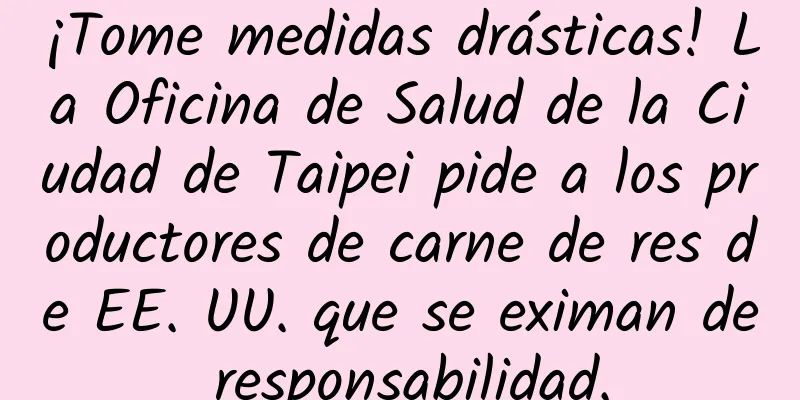 ¡Tome medidas drásticas! La Oficina de Salud de la Ciudad de Taipei pide a los productores de carne de res de EE. UU. que se eximan de responsabilidad.