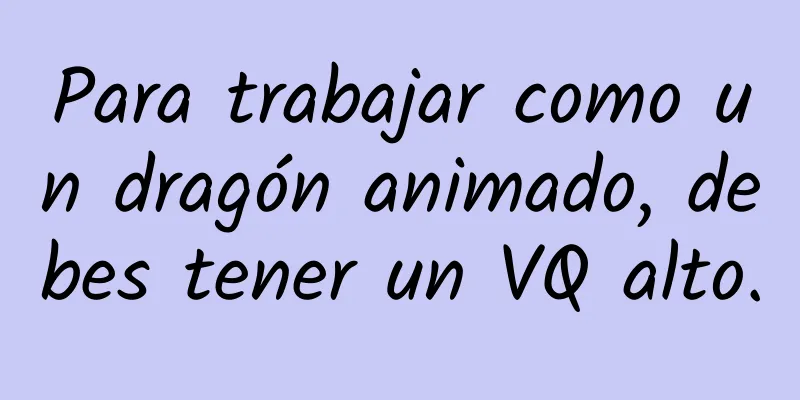 Para trabajar como un dragón animado, debes tener un VQ alto.