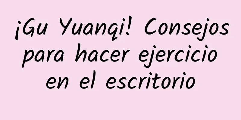 ¡Gu Yuanqi! Consejos para hacer ejercicio en el escritorio