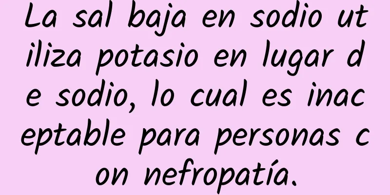 La sal baja en sodio utiliza potasio en lugar de sodio, lo cual es inaceptable para personas con nefropatía.
