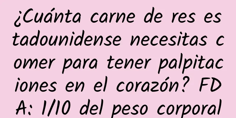 ¿Cuánta carne de res estadounidense necesitas comer para tener palpitaciones en el corazón? FDA: 1/10 del peso corporal