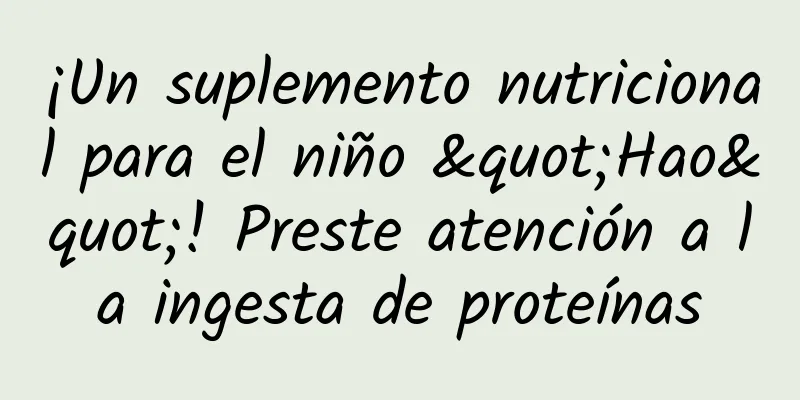¡Un suplemento nutricional para el niño "Hao"! Preste atención a la ingesta de proteínas
