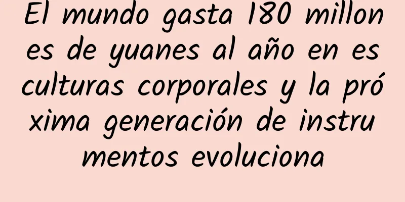 El mundo gasta 180 millones de yuanes al año en esculturas corporales y la próxima generación de instrumentos evoluciona