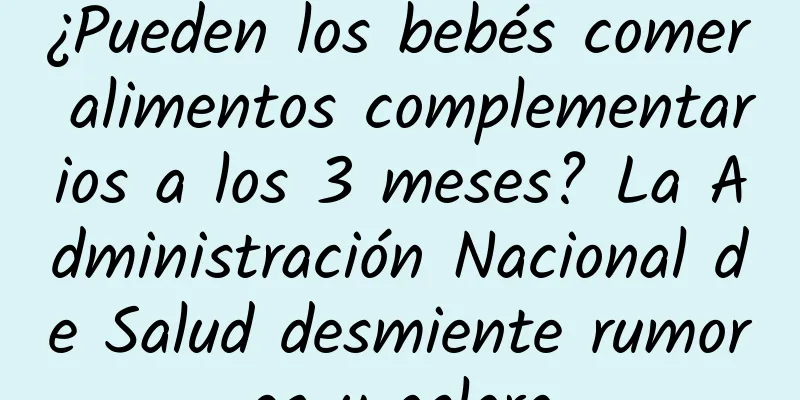 ¿Pueden los bebés comer alimentos complementarios a los 3 meses? La Administración Nacional de Salud desmiente rumores y aclara