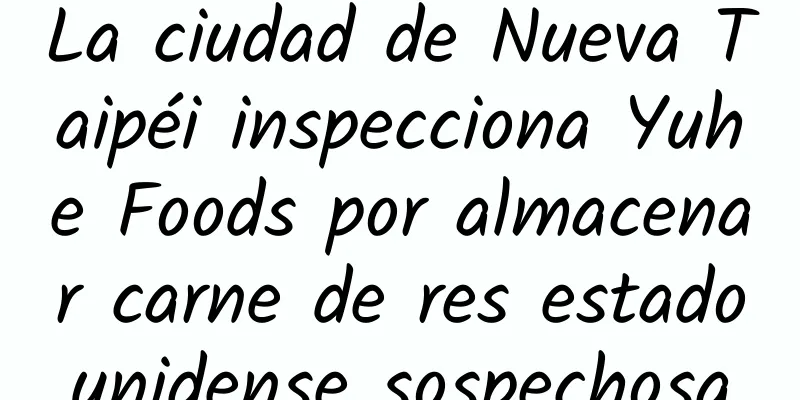 La ciudad de Nueva Taipéi inspecciona Yuhe Foods por almacenar carne de res estadounidense sospechosa