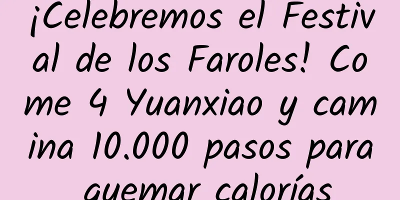 ¡Celebremos el Festival de los Faroles! Come 4 Yuanxiao y camina 10.000 pasos para quemar calorías