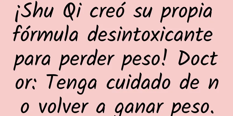 ¡Shu Qi creó su propia fórmula desintoxicante para perder peso! Doctor: Tenga cuidado de no volver a ganar peso.