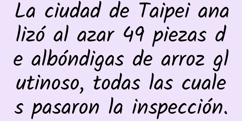 La ciudad de Taipei analizó al azar 49 piezas de albóndigas de arroz glutinoso, todas las cuales pasaron la inspección.
