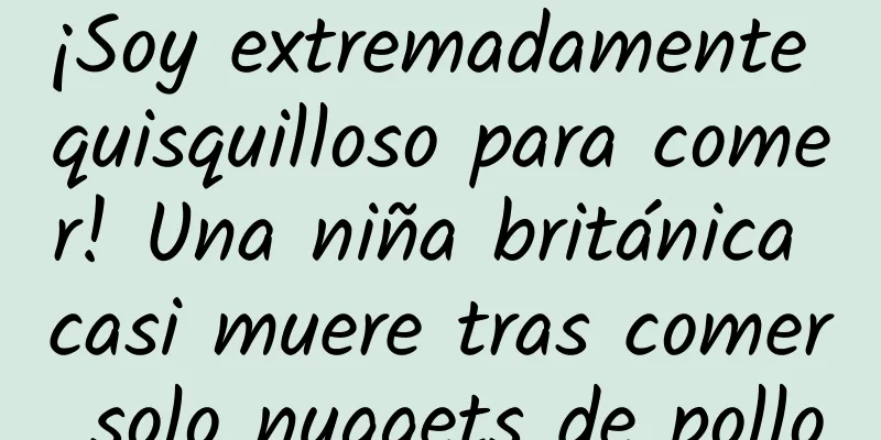 ¡Soy extremadamente quisquilloso para comer! Una niña británica casi muere tras comer solo nuggets de pollo