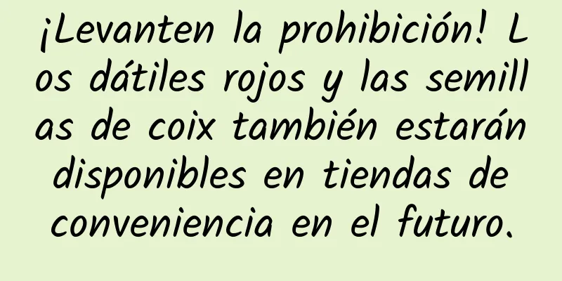 ¡Levanten la prohibición! Los dátiles rojos y las semillas de coix también estarán disponibles en tiendas de conveniencia en el futuro.