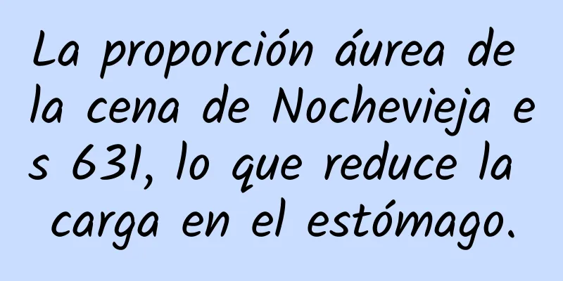 La proporción áurea de la cena de Nochevieja es 631, lo que reduce la carga en el estómago.