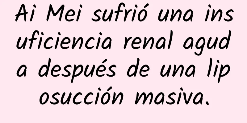 Ai Mei sufrió una insuficiencia renal aguda después de una liposucción masiva.
