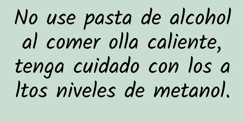 No use pasta de alcohol al comer olla caliente, tenga cuidado con los altos niveles de metanol.