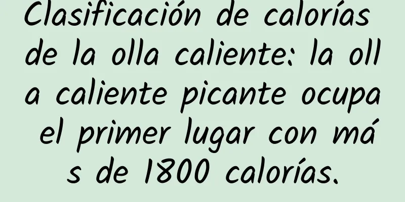 Clasificación de calorías de la olla caliente: la olla caliente picante ocupa el primer lugar con más de 1800 calorías.