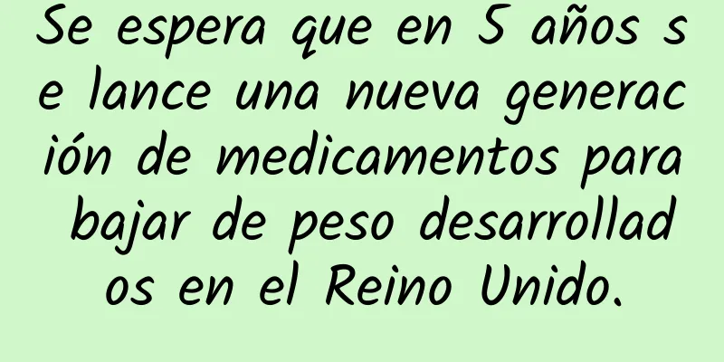 Se espera que en 5 años se lance una nueva generación de medicamentos para bajar de peso desarrollados en el Reino Unido.