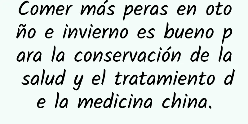 Comer más peras en otoño e invierno es bueno para la conservación de la salud y el tratamiento de la medicina china.