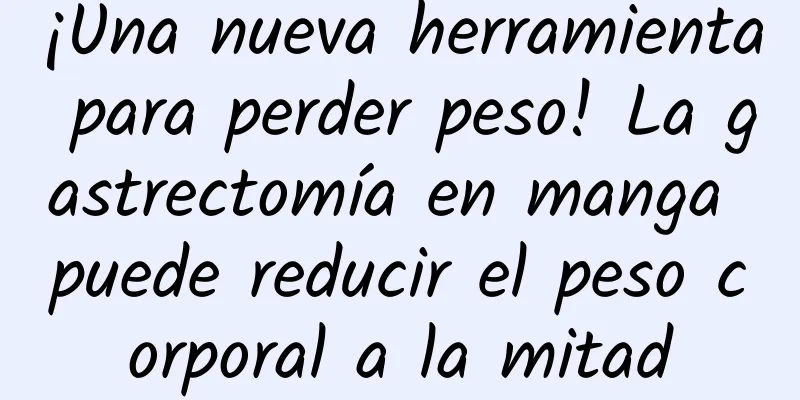 ¡Una nueva herramienta para perder peso! La gastrectomía en manga puede reducir el peso corporal a la mitad