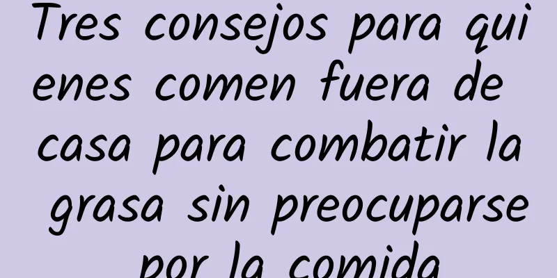 Tres consejos para quienes comen fuera de casa para combatir la grasa sin preocuparse por la comida