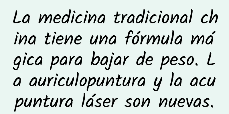La medicina tradicional china tiene una fórmula mágica para bajar de peso. La auriculopuntura y la acupuntura láser son nuevas.