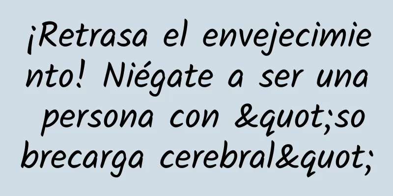 ¡Retrasa el envejecimiento! Niégate a ser una persona con "sobrecarga cerebral"