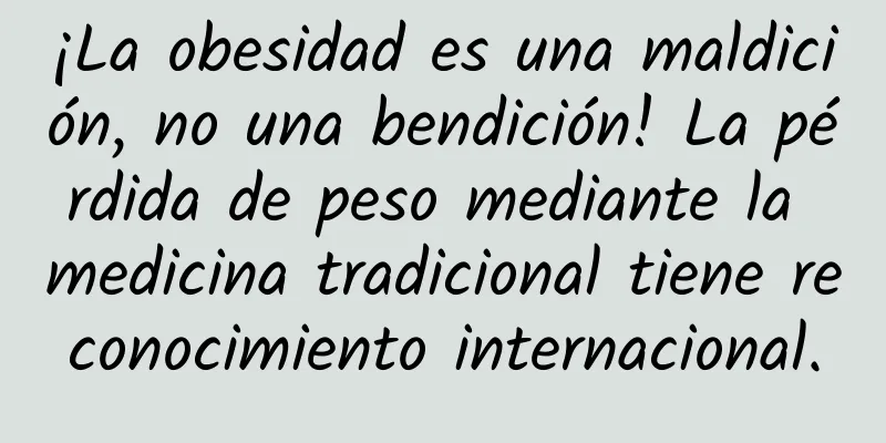 ¡La obesidad es una maldición, no una bendición! La pérdida de peso mediante la medicina tradicional tiene reconocimiento internacional.