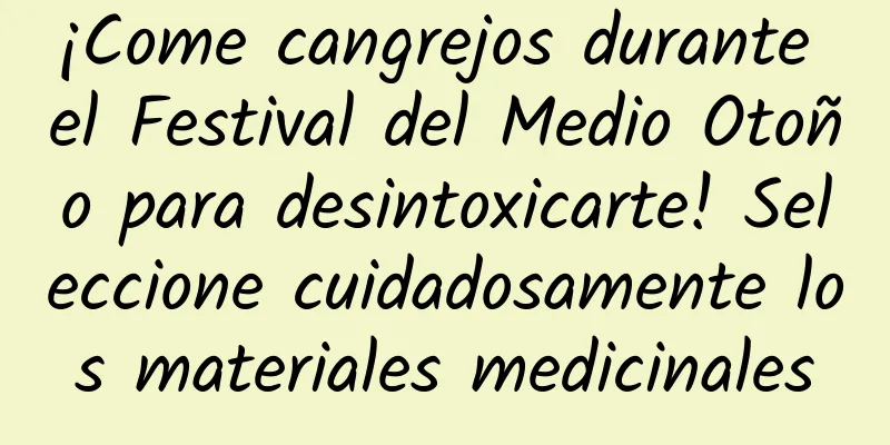 ¡Come cangrejos durante el Festival del Medio Otoño para desintoxicarte! Seleccione cuidadosamente los materiales medicinales