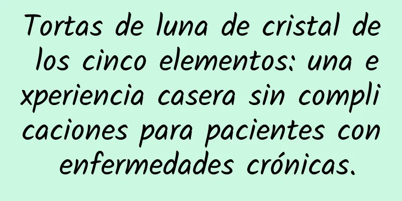 Tortas de luna de cristal de los cinco elementos: una experiencia casera sin complicaciones para pacientes con enfermedades crónicas.
