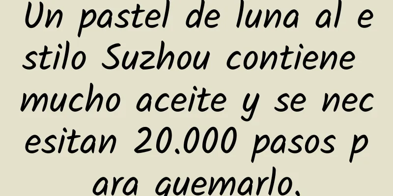 Un pastel de luna al estilo Suzhou contiene mucho aceite y se necesitan 20.000 pasos para quemarlo.