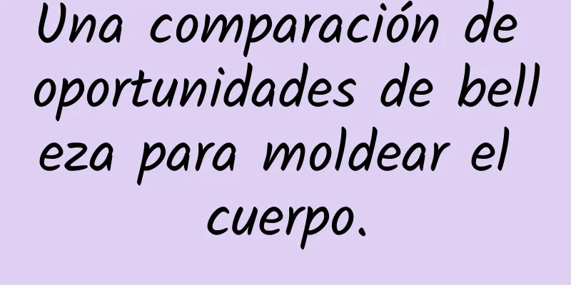 Una comparación de oportunidades de belleza para moldear el cuerpo.