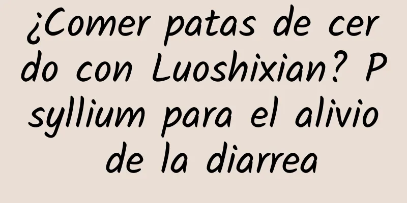¿Comer patas de cerdo con Luoshixian? Psyllium para el alivio de la diarrea