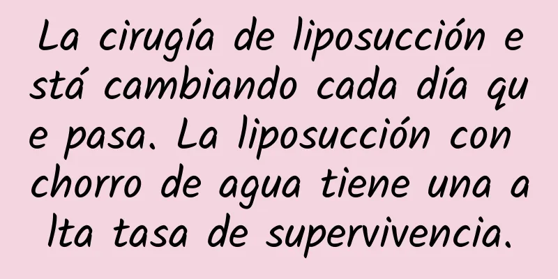 La cirugía de liposucción está cambiando cada día que pasa. La liposucción con chorro de agua tiene una alta tasa de supervivencia.