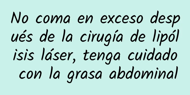 No coma en exceso después de la cirugía de lipólisis láser, tenga cuidado con la grasa abdominal