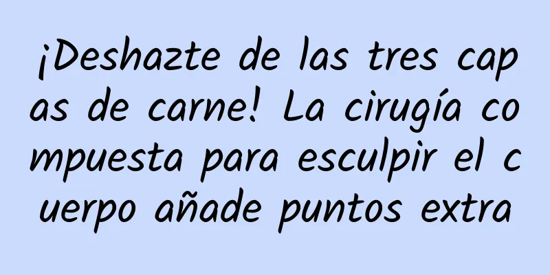 ¡Deshazte de las tres capas de carne! La cirugía compuesta para esculpir el cuerpo añade puntos extra