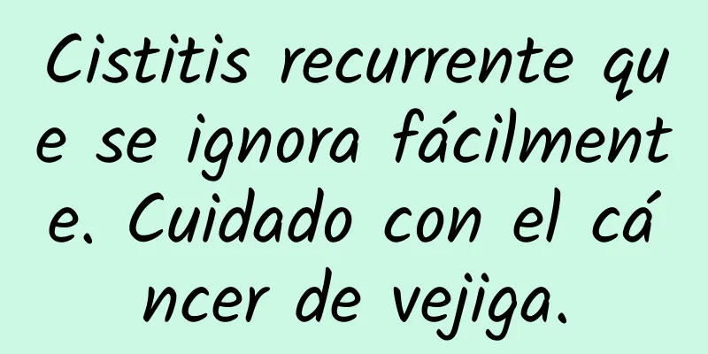 Cistitis recurrente que se ignora fácilmente. Cuidado con el cáncer de vejiga.