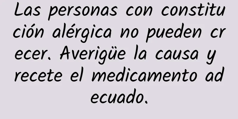 Las personas con constitución alérgica no pueden crecer. Averigüe la causa y recete el medicamento adecuado.