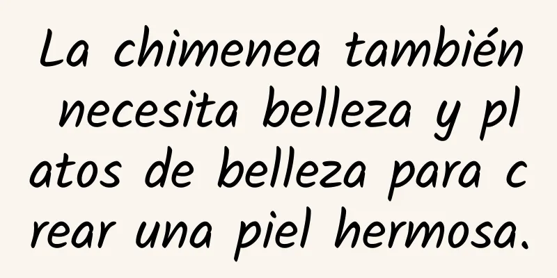 La chimenea también necesita belleza y platos de belleza para crear una piel hermosa.