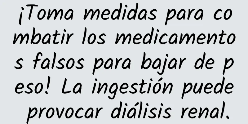 ¡Toma medidas para combatir los medicamentos falsos para bajar de peso! La ingestión puede provocar diálisis renal.
