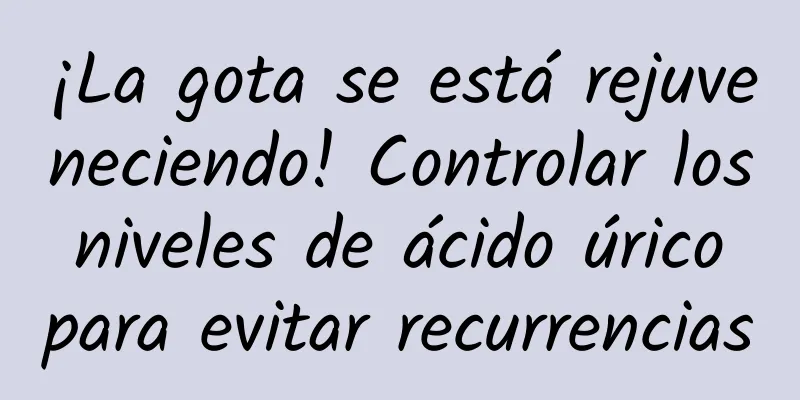 ¡La gota se está rejuveneciendo! Controlar los niveles de ácido úrico para evitar recurrencias
